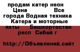 продам катер неон  › Цена ­ 550 000 - Все города Водная техника » Катера и моторные яхты   . Башкортостан респ.,Сибай г.